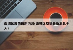 西城区疫情最新消息(西城区疫情最新消息今天)