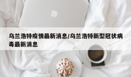 乌兰浩特疫情最新消息/乌兰浩特新型冠状病毒最新消息