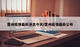 雷州疫情最新消息今天/雷州疫情最新公布
