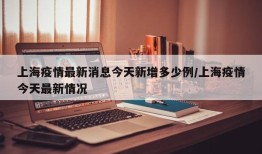 上海疫情最新消息今天新增多少例/上海疫情今天最新情况