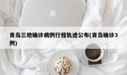 青岛三地确诊病例行程轨迹公布(青岛确诊3例)