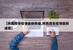 【陕西西安疫情最新数据,陕西西安疫情最新通报】