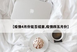 【疫情4月份能否结束,疫情四五月份】