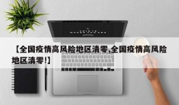 【全国疫情高风险地区清零,全国疫情高风险地区清零!】