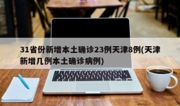 31省份新增本土确诊23例天津8例(天津新增几例本土确诊病例)