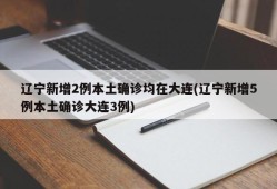 辽宁新增2例本土确诊均在大连(辽宁新增5例本土确诊大连3例)