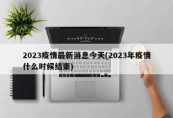 2023疫情最新消息今天(2023年疫情什么时候结束)