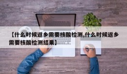 【什么时候返乡需要核酸检测,什么时候返乡需要核酸检测结果】
