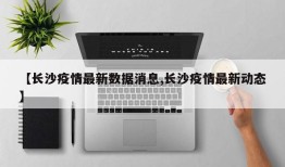 【长沙疫情最新数据消息,长沙疫情最新动态】
