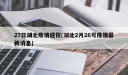 27日湖北疫情速报(湖北2月26号疫情最新消息)