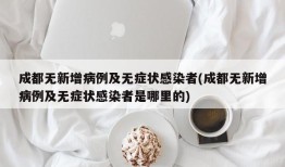 成都无新增病例及无症状感染者(成都无新增病例及无症状感染者是哪里的)